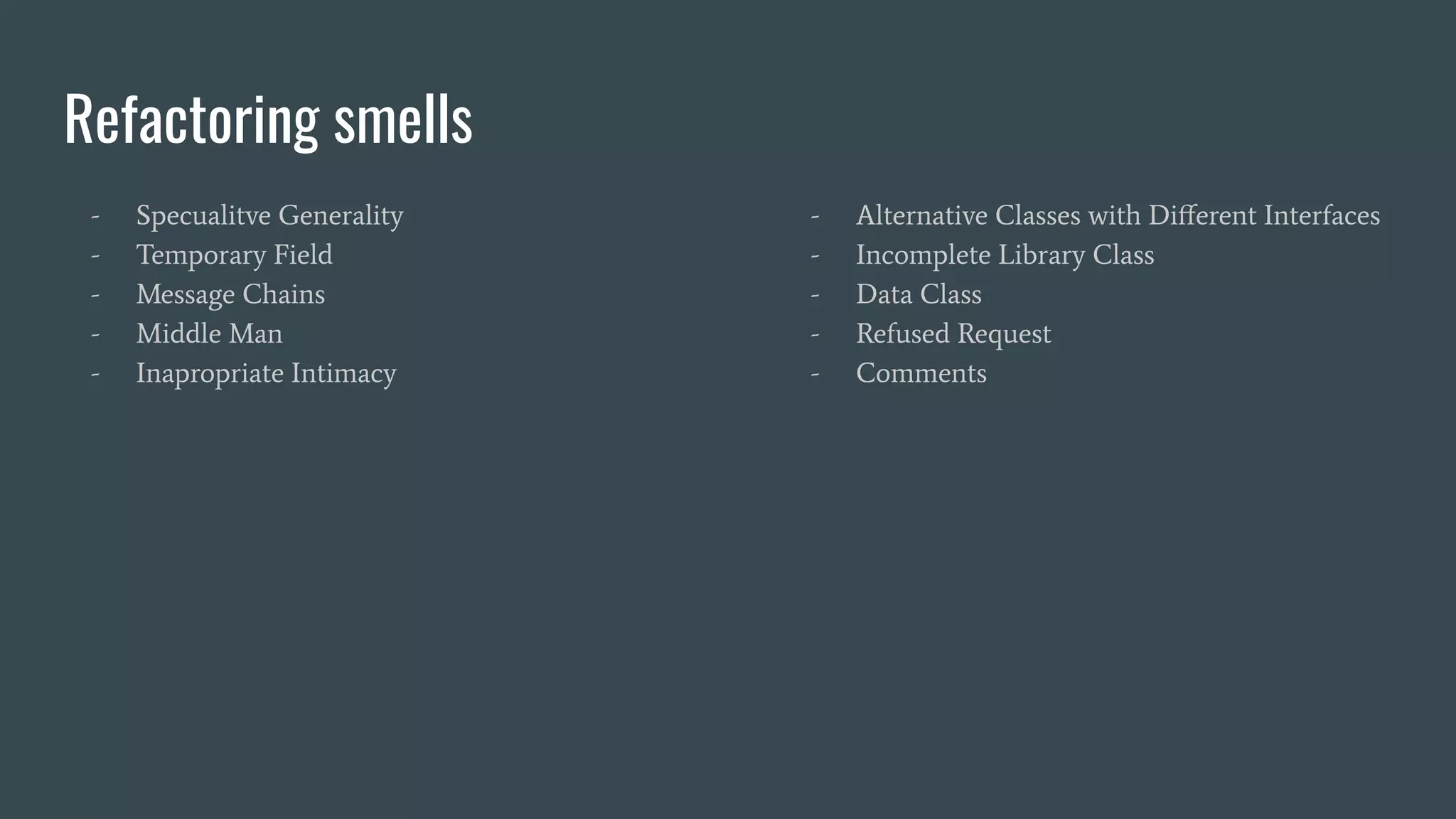 Refactoring smells
- Specualitve Generality
- Temporary Field
- Message Chains
- Middle Man
- Inapropriate Intimacy
- Alternative Classes with Diﬀerent Interfaces
- Incomplete Library Class
- Data Class
- Refused Request
- Comments
 