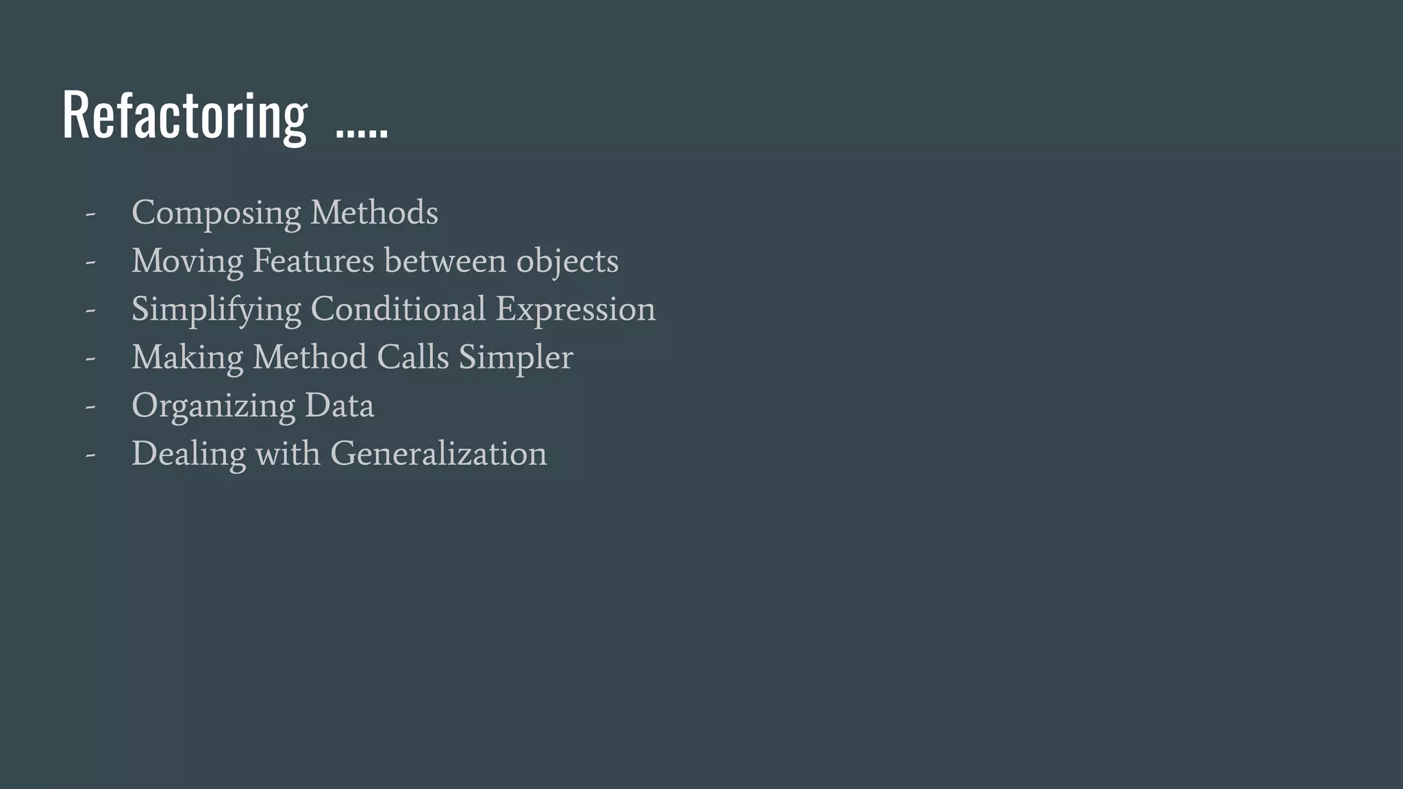 Refactoring …..
- Composing Methods
- Moving Features between objects
- Simplifying Conditional Expression
- Making Method Calls Simpler
- Organizing Data
- Dealing with Generalization
 