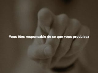 Vous êtes responsable de ce que vous produisez 
 