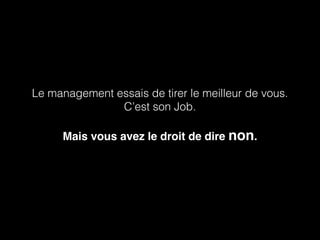 Le management essais de tirer le meilleur de vous. 
C’est son Job. 
Mais vous avez le droit de dire non. 
 