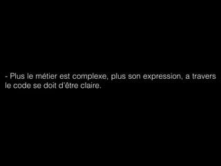 - Plus le métier est complexe, plus son expression, a travers 
le code se doit d’être claire. 
 