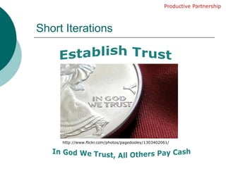 Short IterationsProductive PartnershipEstablish Trusthttp://www.flickr.com/photos/pagedooley/1303402061/In God We Trust, All Others Pay Cash