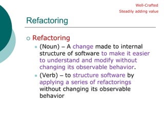 RefactoringRefactoring(Noun) – A change made to internal structure of software to make it easier to understand and modifywithout changing its observable behavior.(Verb) – to structuresoftware by applying a series of refactorings without changing its observable behaviorWell-CraftedSteadily adding value