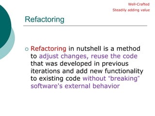 RefactoringWell-CraftedSteadily adding valueRefactoring in nutshell is a method to adjust changes, reuse the code that was developed in previous iterations and add new functionality to existing code without “breaking” software's external behavior