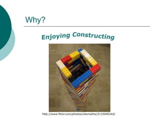 Why?Enjoying Constructinghttp://www.flickr.com/photos/cibomahto/2133046342/