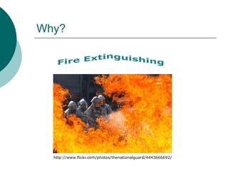 Why?Fire Extinguishinghttp://www.flickr.com/photos/thenationalguard/4443666692/