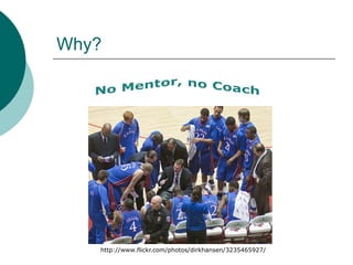 Why?No Mentor, no Coachhttp://www.flickr.com/photos/dirkhansen/3235465927/