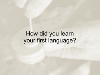 How did you learn your first language?   