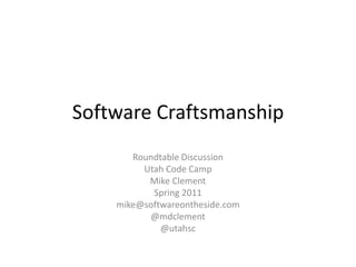 Software Craftsmanship Roundtable Discussion Utah Code Camp Mike Clement Spring 2011 mike@softwareontheside.com @mdclement @utahsc 