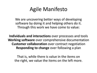 Agile ManifestoWe are uncovering better ways of developingsoftware by doing it and helping others do it.Through this work we have come to value:Individuals and interactions over processes and toolsWorking software over comprehensive documentationCustomer collaboration over contract negotiationResponding to change over following a planThat is, while there is value in the items onthe right, we value the items on the left more.