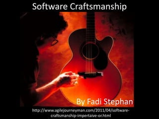 Software Craftsmanship




                     By Fadi Stephan
http://www.agilejourneyman.com/2011/04/software-
         craftsmanship-impertaive-or.html
 