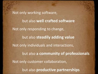 Not only working software,

      but also well crafted software
Not only responding to change,

      but also steadily adding value
Not only individuals and interactions,

      but also a community of professionals
Not only customer collaboration,

      but also productive partnerships
 
