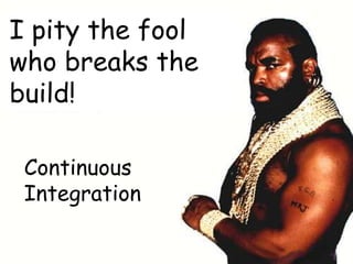 I pity the fool
who breaks the
build!

 Continuous
 Integration
 