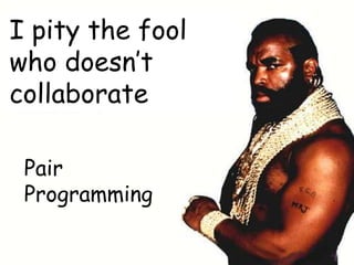 I pity the fool
who doesn’t
collaborate

 Pair
 Programming
 