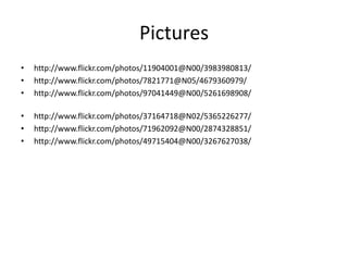 Pictures
•   http://www.flickr.com/photos/11904001@N00/3983980813/
•   http://www.flickr.com/photos/7821771@N05/4679360979/
•   http://www.flickr.com/photos/97041449@N00/5261698908/

•   http://www.flickr.com/photos/37164718@N02/5365226277/
•   http://www.flickr.com/photos/71962092@N00/2874328851/
•   http://www.flickr.com/photos/49715404@N00/3267627038/
 