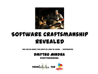 Software Craftsmanship Revealed The life so short, the craft so long to learn.   --Hippocrates  DmytroMindra @dmytromindra for from 
