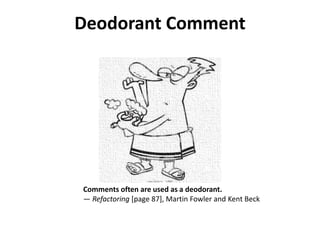 Deodorant Comment
Comments often are used as a deodorant.
— Refactoring [page 87], Martin Fowler and Kent Beck
 