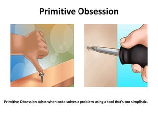 Primitive Obsession
Primitive Obsession exists when code solves a problem using a tool that's too simplistic.
 