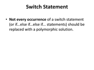 Switch Statement
• Not every occurrence of a switch statement
(or if...else if...else if... statements) should be
replaced with a polymorphic solution.
 
