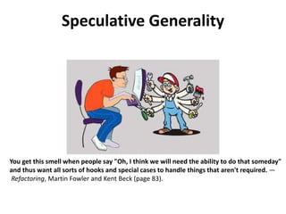 Speculative Generality
You get this smell when people say "Oh, I think we will need the ability to do that someday"
and thus want all sorts of hooks and special cases to handle things that aren't required. —
Refactoring, Martin Fowler and Kent Beck (page 83).
 