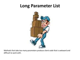 Long Parameter List
Methods that take too many parameters produce client code that is awkward and
difficult to work with.
 