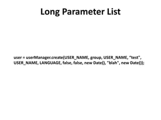 Long Parameter List
user = userManager.create(USER_NAME, group, USER_NAME, “test",
USER_NAME, LANGUAGE, false, false, new Date(), "blah", new Date());
 