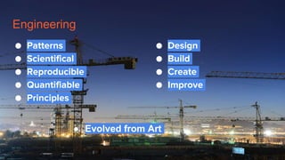 Engineering
● Patterns
● Scientifical
● Reproducible
● Quantifiable
● Principles
● Design
● Build
● Create
● Improve
● Evolved from Art
 