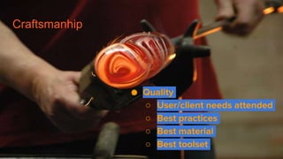 Craftsmanhip
● Quality
○ User/client needs attended
○ Best practices
○ Best material
○ Best toolset
 