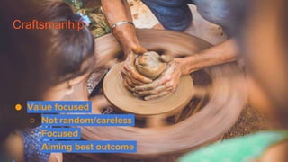 Craftsmanhip
● Value focused
○ Not random/careless
○ Focused
○ Aiming best outcome
 