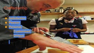 Craftsmanhip
● Satisfaction
● Passion
● Personal
○ Customized
○ Unique
 