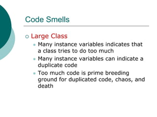Code SmellsLarge ClassMany instance variables indicates that a class tries to do too muchMany instance variables can indicate a duplicate codeToo much code is prime breeding ground for duplicated code, chaos, and death 