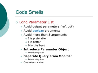 Code SmellsLong Parameter ListAvoid output parameters (ref, out)Avoid boolean argumentsAvoid more than 3 arguments2 is preferable1 is better0 is the bestIntroduce Parameter ObjectRefactoring StepSeparate Query From ModifierRefactoring StepOne return value.