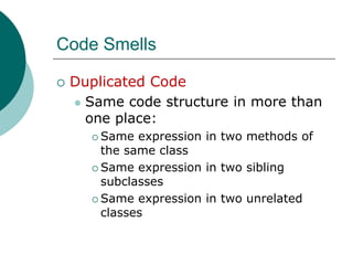 Code SmellsDuplicated CodeSame code structure in more than one place:Same expression in two methods of the same classSame expression in two sibling subclassesSame expression in two unrelated classes