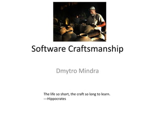 Software Craftsmanship

          Dmytro Mindra


  The life so short, the craft so long to learn.
  ---Hippocrates
 