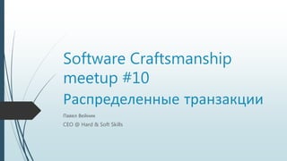 Software Craftsmanship
meetup #10
Распределенные транзакции
Павел Вейник
CEO @ Hard & Soft Skills
 