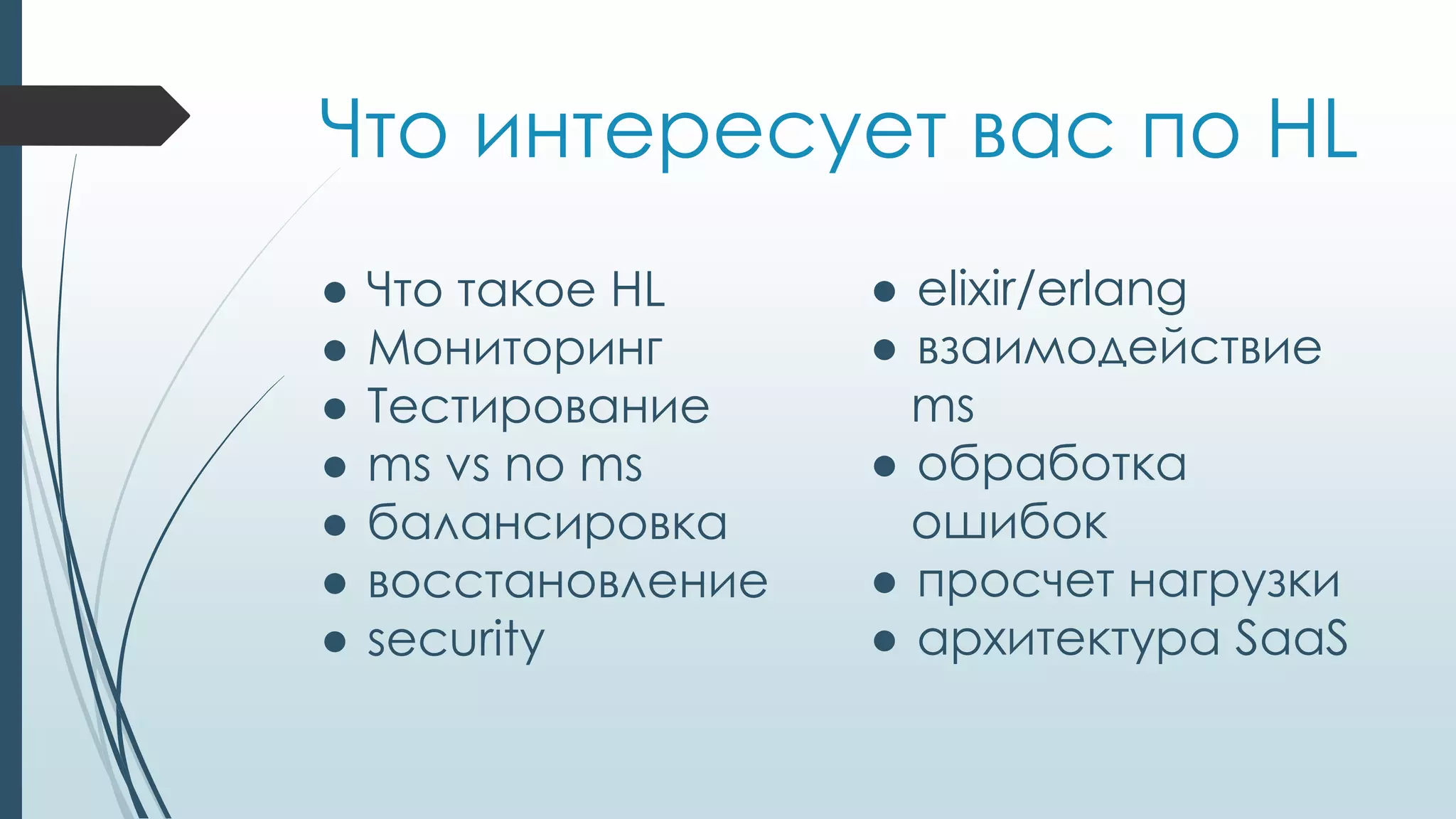Что интересует вас по HL
● Что такое HL
● Мониторинг
● Тестирование
● ms vs no ms
● балансировка
● восстановление
● security
● elixir/erlang
● взаимодействие
ms
● обработка
ошибок
● просчет нагрузки
● архитектура SaaS
 