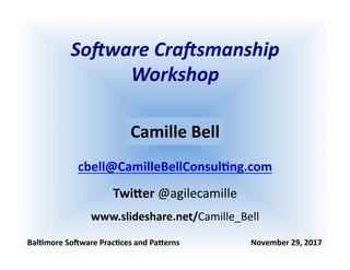 So#ware	Cra#smanship	
Workshop	
Bal$more	So+ware	Prac$ces	and	Pa2erns																																				November	29,	2017	
Camille	Bell	
cbell@CamilleBellConsul$ng.com	
Twi2er	@agilecamille	
www.slideshare.net/Camille_Bell	
 