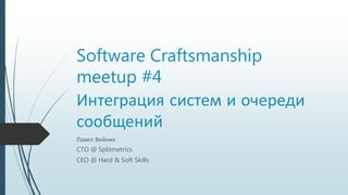 Software Craftsmanship
meetup #4
Интеграция систем и очереди
сообщений
Павел Вейник
CTO @ Splitmetrics
CEO @ Hard & Soft Skills
 