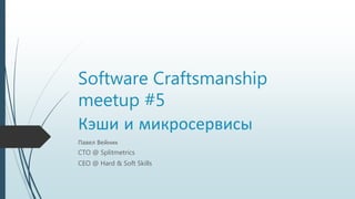 Software Craftsmanship
meetup #5
Кэши и микросервисы
Павел Вейник
CTO @ Splitmetrics
CEO @ Hard & Soft Skills
 