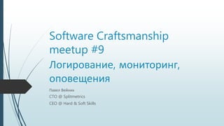 Software Craftsmanship
meetup #9
Логирование, мониторинг,
оповещения
Павел Вейник
CTO @ Splitmetrics
CEO @ Hard & Soft Skills
 