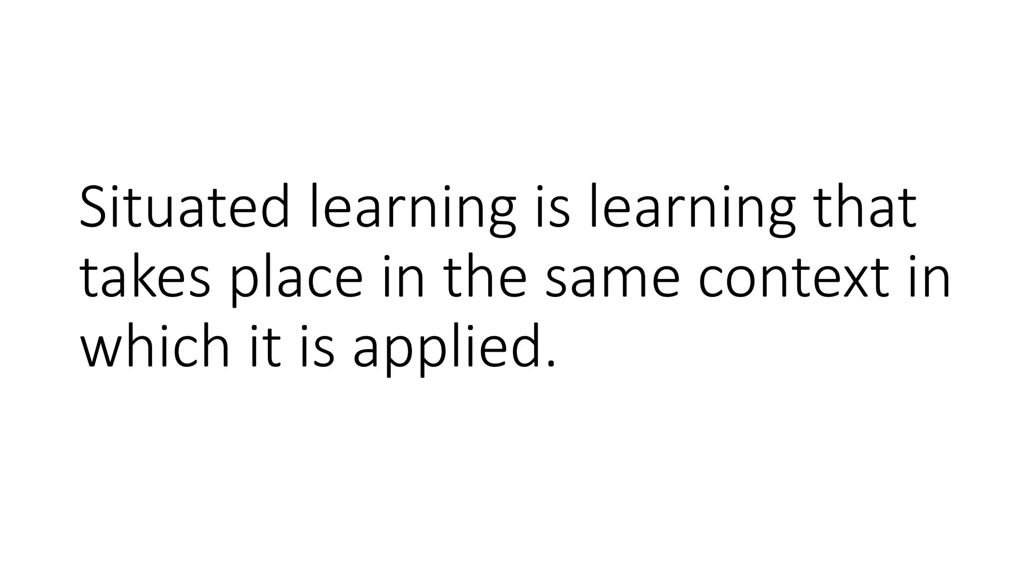 Situated learning is learning that
takes place in the same context in
which it is applied.
 