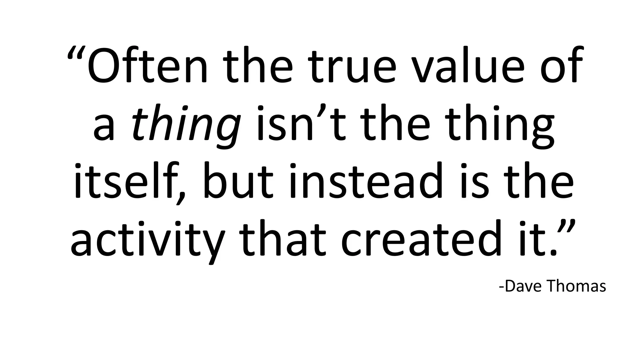 “Often the true value of
a thing isn’t the thing
itself, but instead is the
activity that created it.”
-Dave Thomas
 