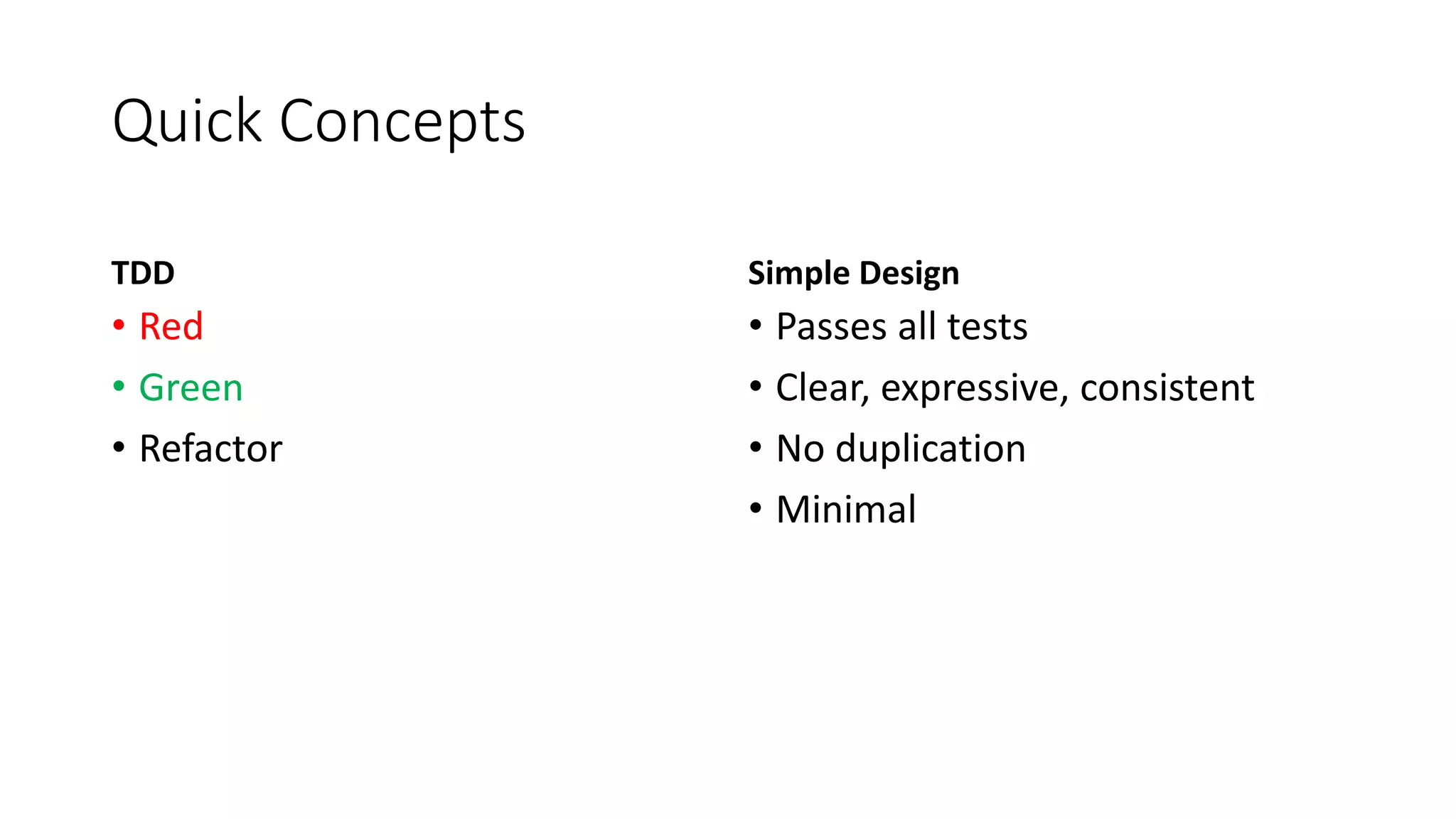 Quick Concepts
TDD
• Red
• Green
• Refactor
Simple Design
• Passes all tests
• Clear, expressive, consistent
• No duplication
• Minimal
 