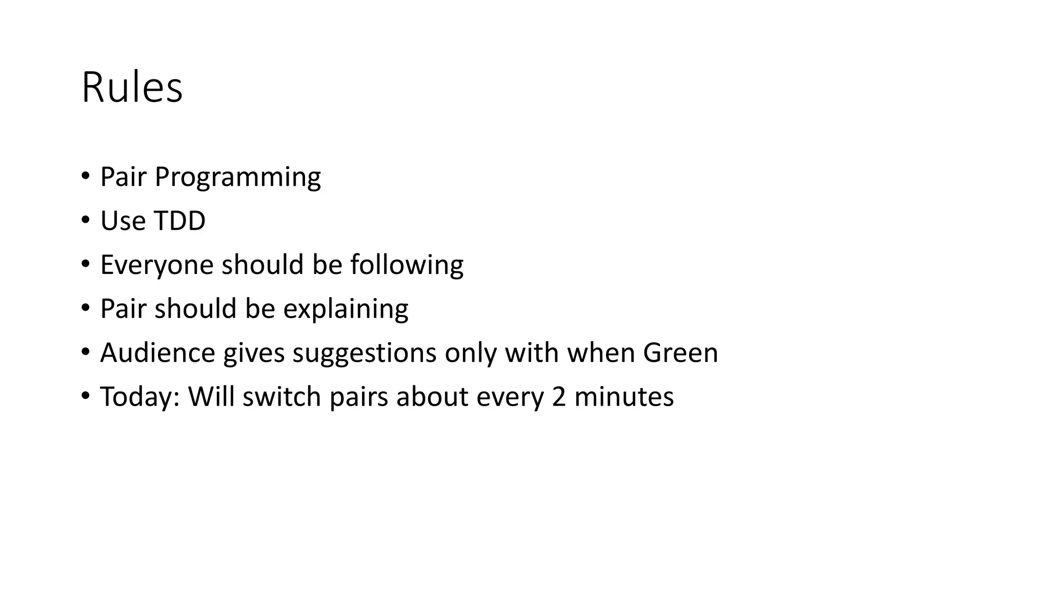 Rules
• Pair Programming
• Use TDD
• Everyone should be following
• Pair should be explaining
• Audience gives suggestions only with when Green
• Today: Will switch pairs about every 2 minutes
 