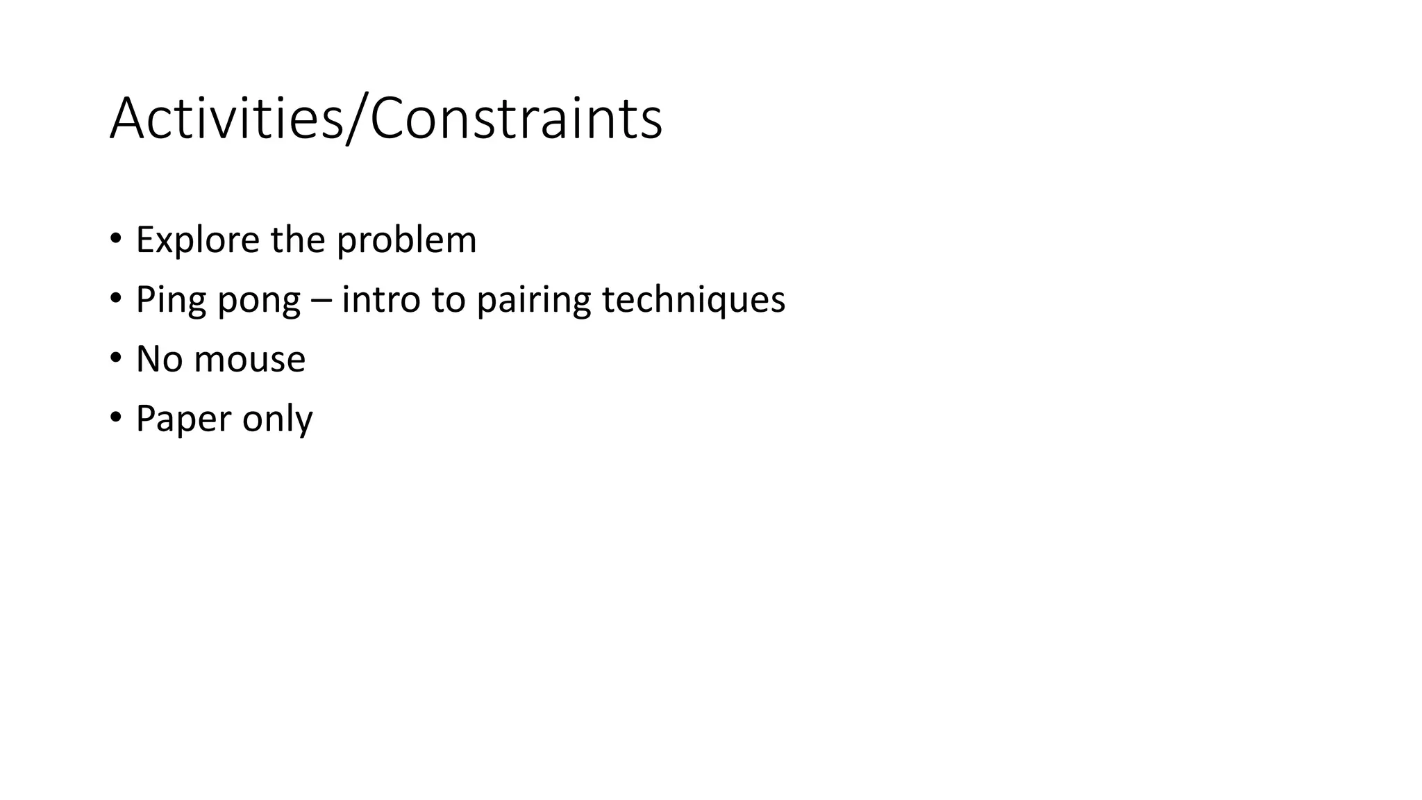 Activities/Constraints
• Explore the problem
• Ping pong – intro to pairing techniques
• No mouse
• Paper only
 