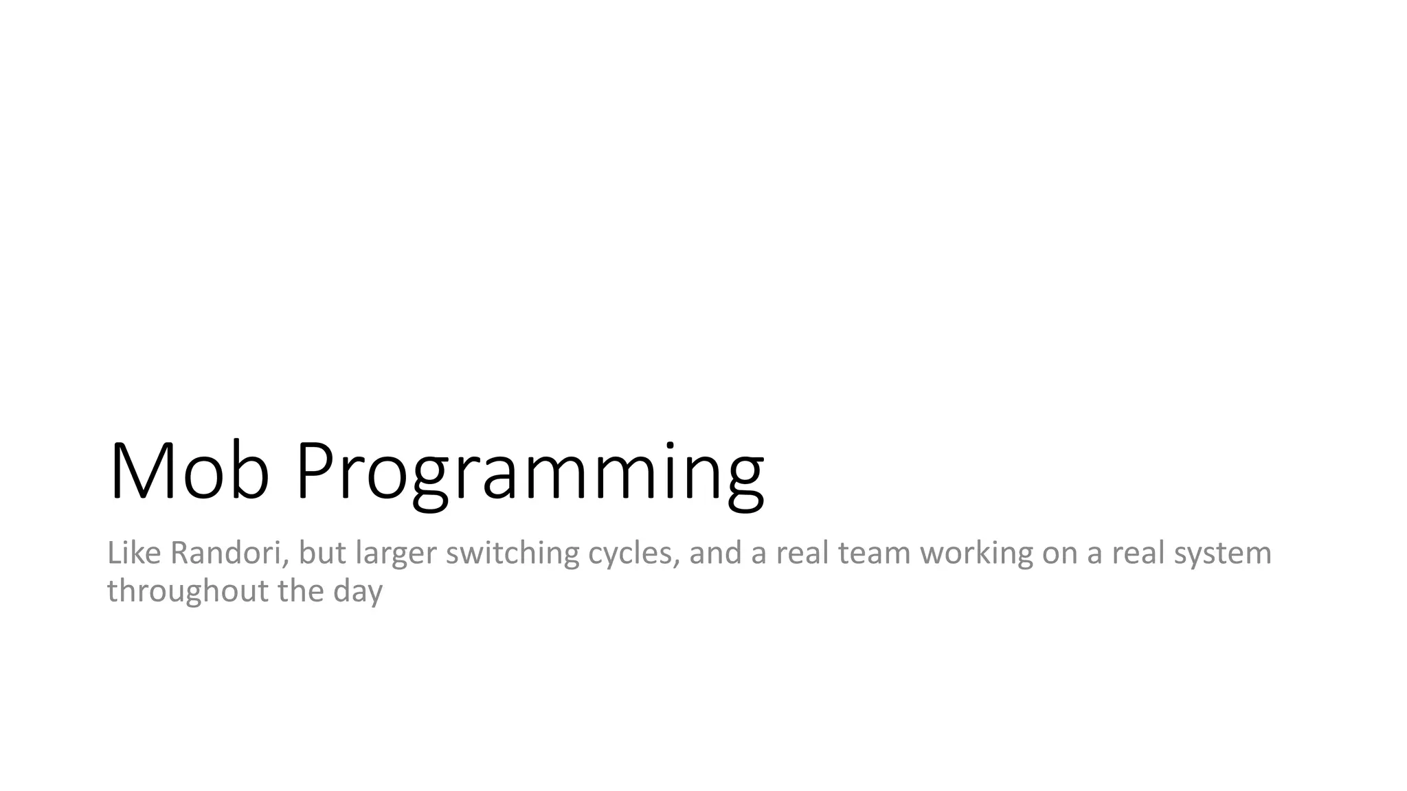 Mob Programming
Like Randori, but larger switching cycles, and a real team working on a real system
throughout the day
 