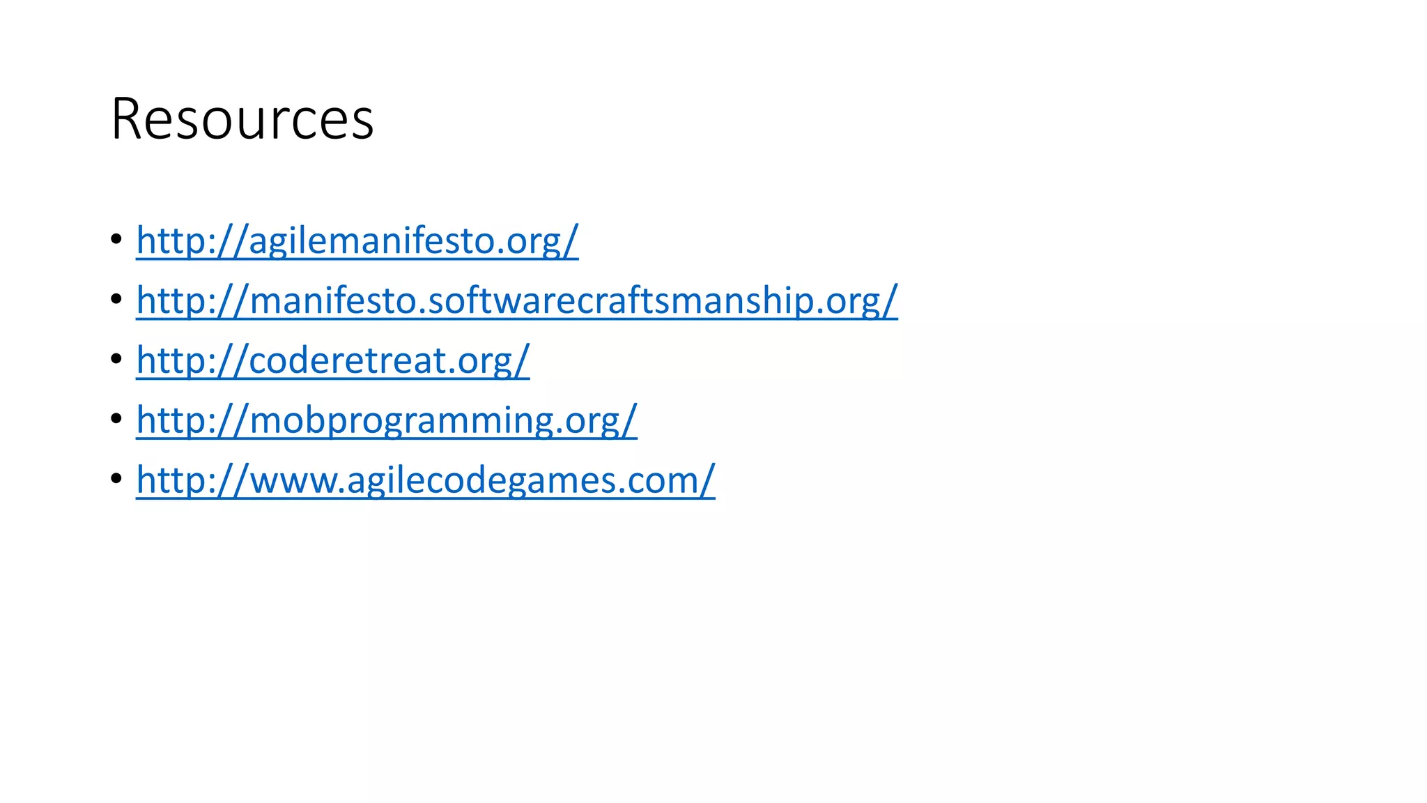 Resources
• http://agilemanifesto.org/
• http://manifesto.softwarecraftsmanship.org/
• http://coderetreat.org/
• http://mobprogramming.org/
• http://www.agilecodegames.com/
 