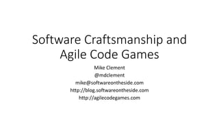 Software Craftsmanship and
Agile Code Games
Mike Clement
@mdclement
mike@softwareontheside.com
http://blog.softwareontheside.com
http://agilecodegames.com
 