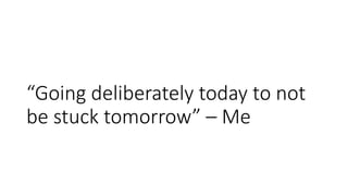 “Going deliberately today to not
be stuck tomorrow” – Me
 