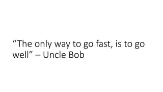 “The only way to go fast, is to go
well” – Uncle Bob
 